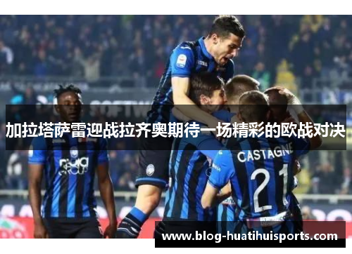 加拉塔萨雷迎战拉齐奥期待一场精彩的欧战对决