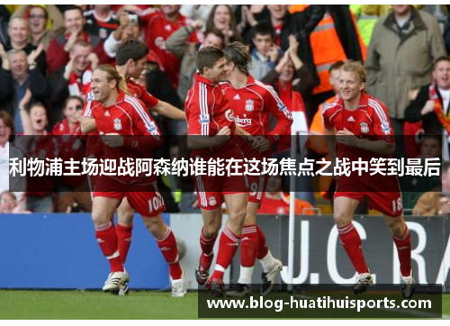 利物浦主场迎战阿森纳谁能在这场焦点之战中笑到最后