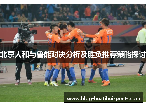 北京人和与鲁能对决分析及胜负推荐策略探讨