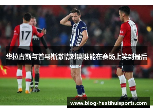 华拉古斯与普马斯激情对决谁能在赛场上笑到最后