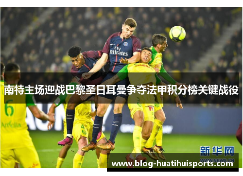 南特主场迎战巴黎圣日耳曼争夺法甲积分榜关键战役