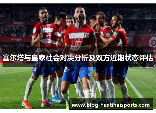 塞尔塔与皇家社会对决分析及双方近期状态评估