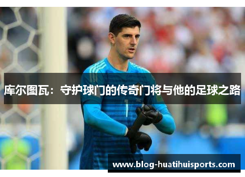 库尔图瓦：守护球门的传奇门将与他的足球之路