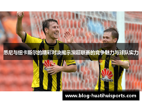 悉尼与纽卡斯尔的精彩对决揭示澳超联赛的竞争魅力与球队实力