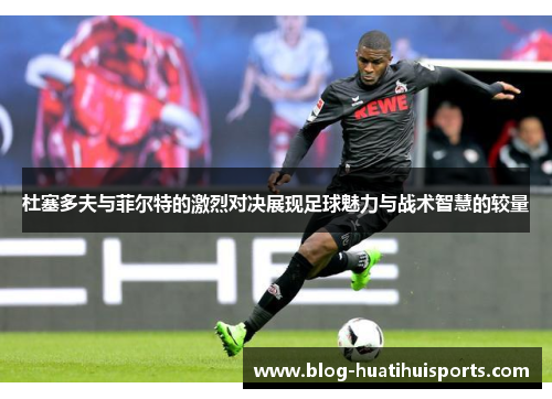 杜塞多夫与菲尔特的激烈对决展现足球魅力与战术智慧的较量