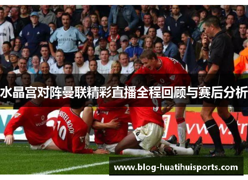 水晶宫对阵曼联精彩直播全程回顾与赛后分析