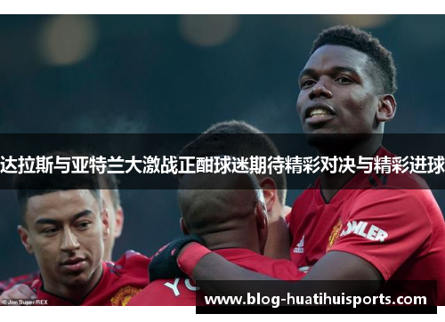 达拉斯与亚特兰大激战正酣球迷期待精彩对决与精彩进球