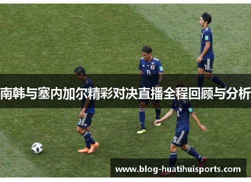 南韩与塞内加尔精彩对决直播全程回顾与分析